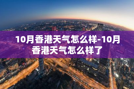 10月香港天气怎么样-10月香港天气怎么样了