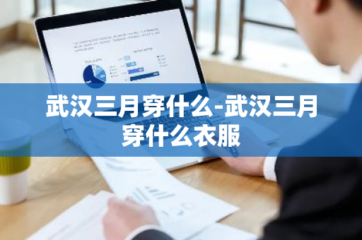 武汉三月穿什么-武汉三月穿什么衣服