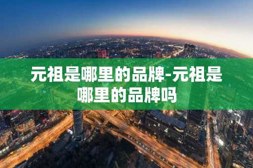 元祖是哪里的品牌-元祖是哪里的品牌吗