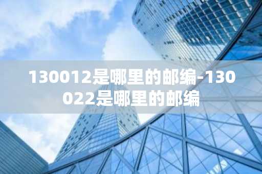 130012是哪里的邮编-130022是哪里的邮编