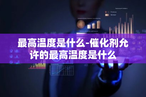 最高温度是什么-催化剂允许的最高温度是什么