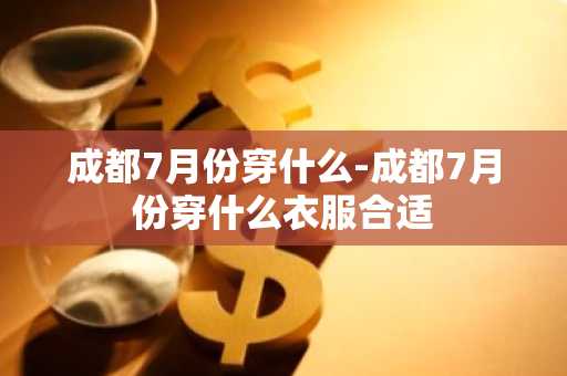 成都7月份穿什么-成都7月份穿什么衣服合适