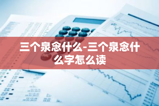 三个泉念什么-三个泉念什么字怎么读