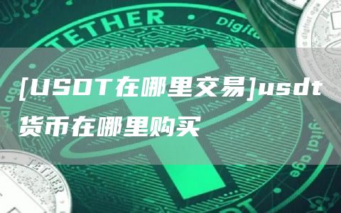 [USDT在哪里交易]usdt货币在哪里购买