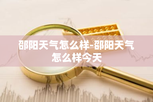邵阳天气怎么样-邵阳天气怎么样今天