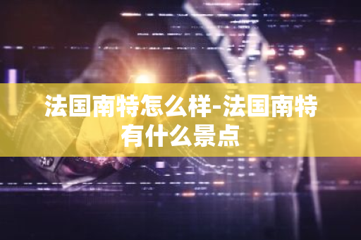法国南特怎么样-法国南特有什么景点