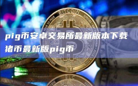 pigbinance卓交易所最新版本下载 猪币最新版pig币