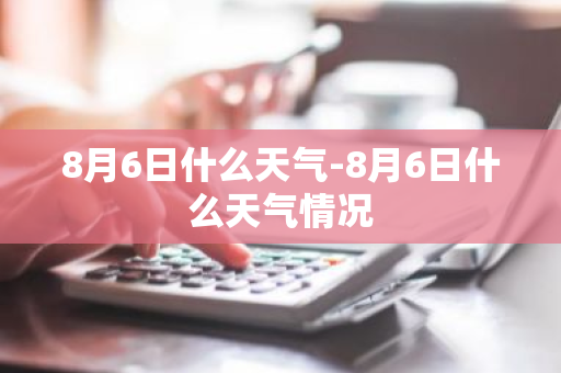8月6日什么天气-8月6日什么天气情况