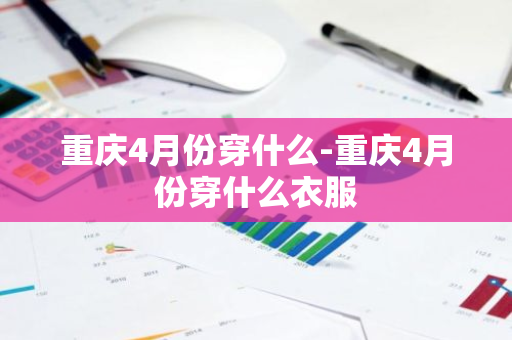 重庆4月份穿什么-重庆4月份穿什么衣服