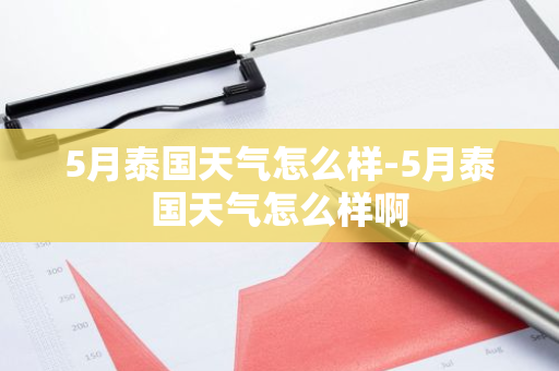 5月泰国天气怎么样-5月泰国天气怎么样啊