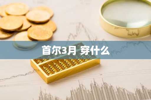 首尔3月 穿什么