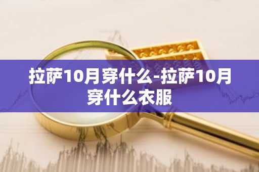 拉萨10月穿什么-拉萨10月穿什么衣服