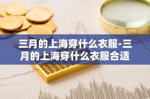 三月的上海穿什么衣服-三月的上海穿什么衣服合适