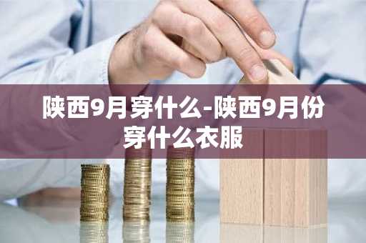 陕西9月穿什么-陕西9月份穿什么衣服