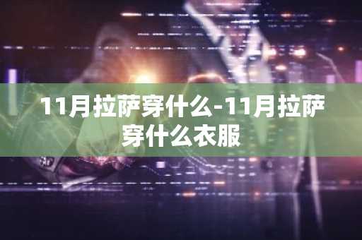 11月拉萨穿什么-11月拉萨穿什么衣服