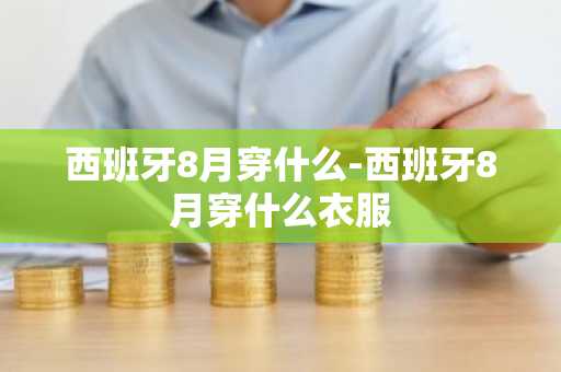 西班牙8月穿什么-西班牙8月穿什么衣服