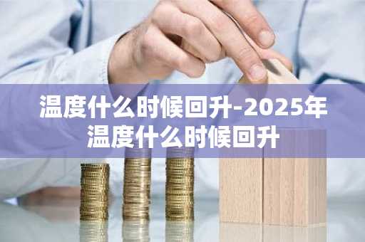 温度什么时候回升-2025年温度什么时候回升