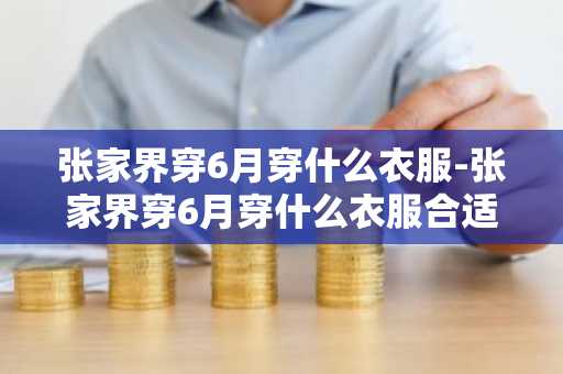 张家界穿6月穿什么衣服-张家界穿6月穿什么衣服合适