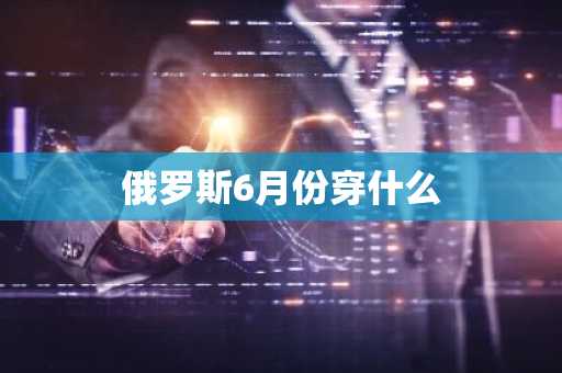 俄罗斯6月份穿什么