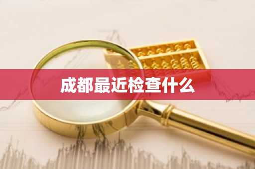 成都最近检查什么