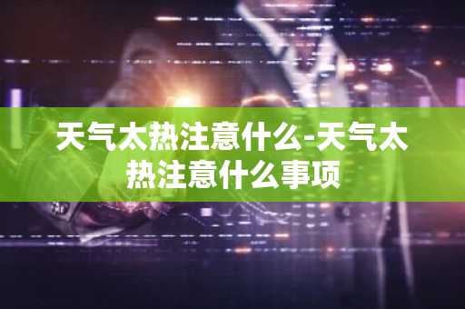 天气太热注意什么-天气太热注意什么事项