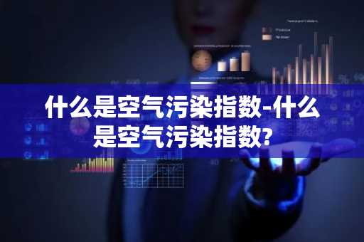 什么是空气污染指数-什么是空气污染指数?