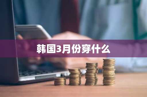 韩国3月份穿什么