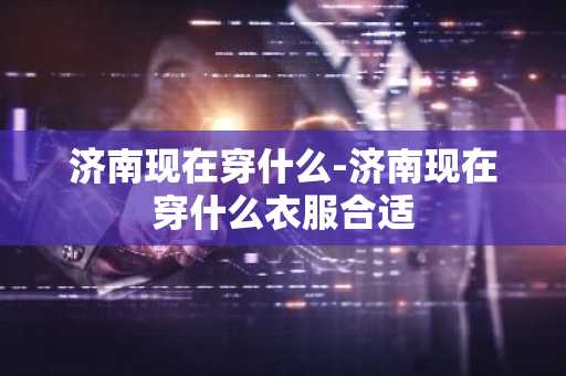 济南现在穿什么-济南现在穿什么衣服合适