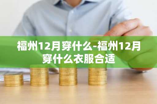 福州12月穿什么-福州12月穿什么衣服合适