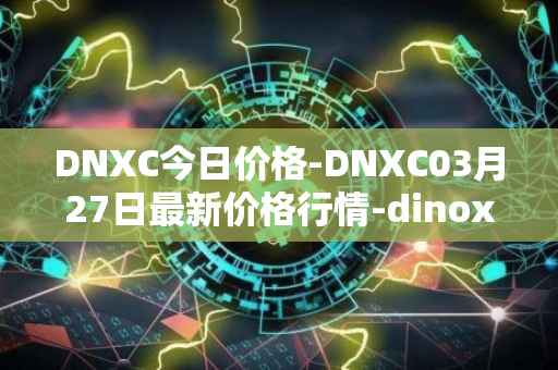 DNXC今日价格-DNXC03月27日最新价格行情-dinox最新走势消息