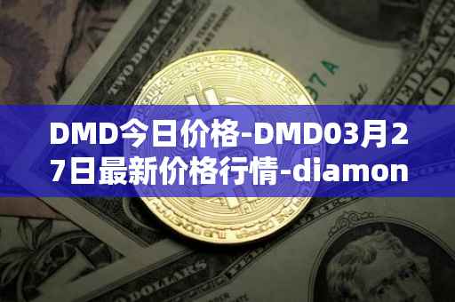 DMD今日价格-DMD03月27日最新价格行情-diamond最新走势消息