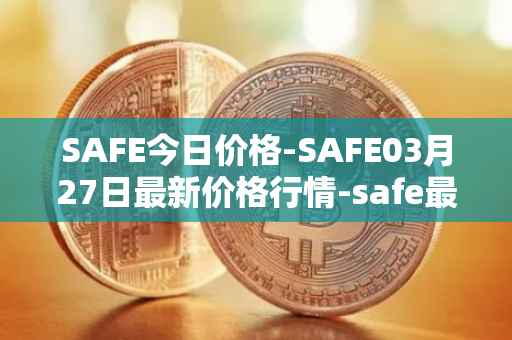SAFE今日价格-SAFE03月27日最新价格行情-safe最新走势消息