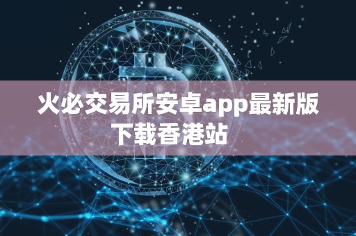火必交易所安卓app最新版下载香港站