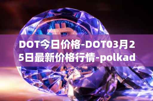 DOT今日价格-DOT03月25日最新价格行情-polkadot-new最新走势消息