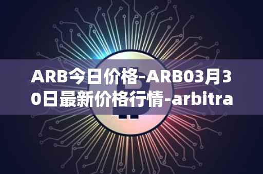 ARB今日价格-ARB03月30日最新价格行情-arbitrage最新走势消息