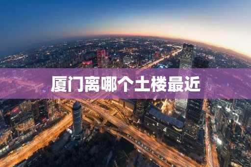 厦门离哪个土楼最近