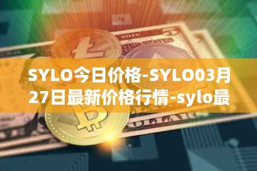 SYLO今日价格-SYLO03月27日最新价格行情-sylo最新走势消息