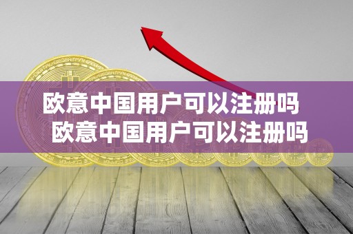 欧意中国用户可以注册吗 欧意中国用户可以注册吗知乎
