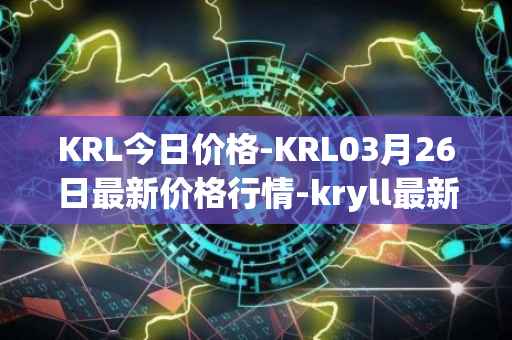 KRL今日价格-KRL03月26日最新价格行情-kryll最新走势消息