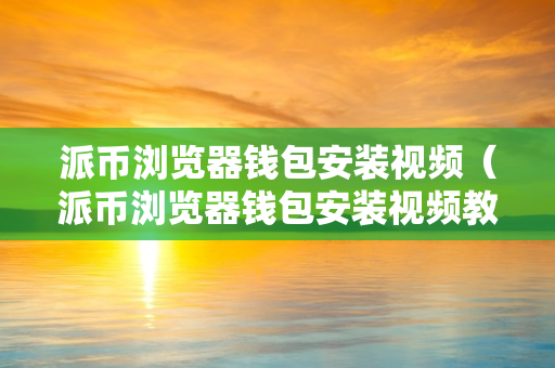 派币浏览器钱包安装视频（派币浏览器钱包安装视频教程）