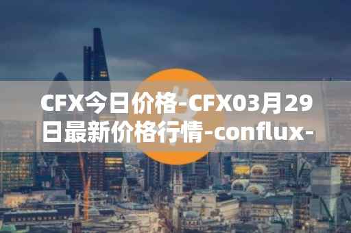 CFX今日价格-CFX03月29日最新价格行情-conflux-token最新走势消息