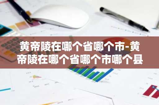黄帝陵在哪个省哪个市-黄帝陵在哪个省哪个市哪个县