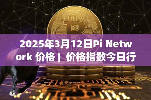 2025年3月12日Pi Network 价格 | 价格指数今日行情分享