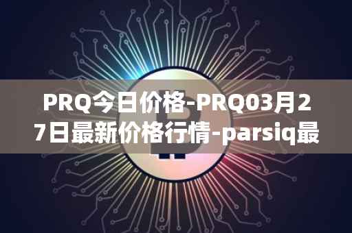 PRQ今日价格-PRQ03月27日最新价格行情-parsiq最新走势消息