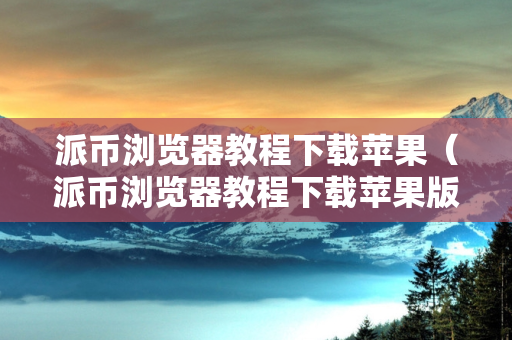 派币浏览器教程下载苹果（派币浏览器教程下载苹果版）
