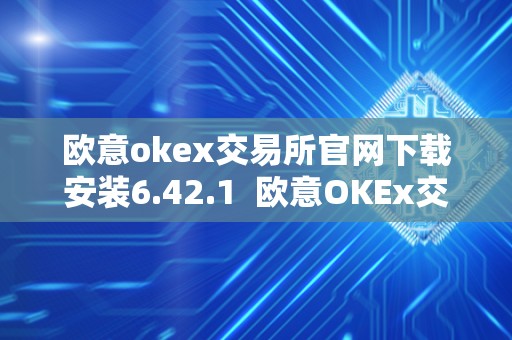 欧意okex交易所官网下载安装6.42.1 欧意OKEx交易所官网下载安装6.42.1及欧意交易所正规吗