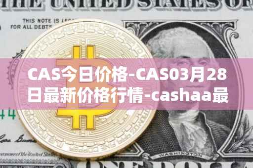 CAS今日价格-CAS03月28日最新价格行情-cashaa最新走势消息
