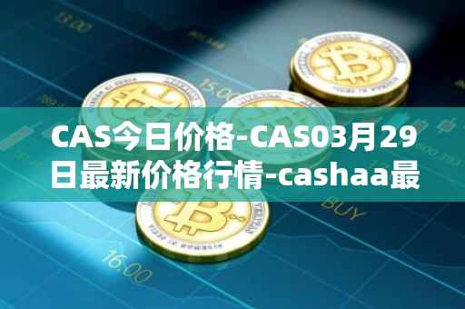 CAS今日价格-CAS03月29日最新价格行情-cashaa最新走势消息