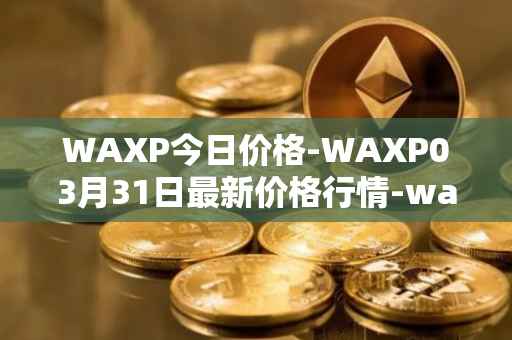 WAXP今日价格-WAXP03月31日最新价格行情-wax最新走势消息