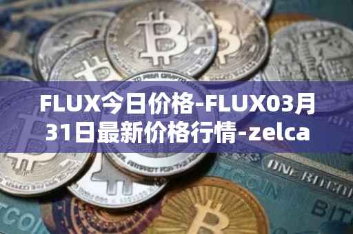 FLUX今日价格-FLUX03月31日最新价格行情-zelcash最新走势消息